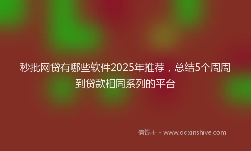秒批网贷有哪些软件2025年推荐，总结5个周周到贷款相同系列的平台