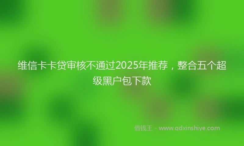 维信卡卡贷审核不通过2025年推荐，整合五个超级黑户包下款