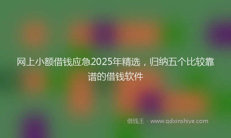 网上小额借钱应急2025年精选，归纳五个比较靠谱的借钱软件
