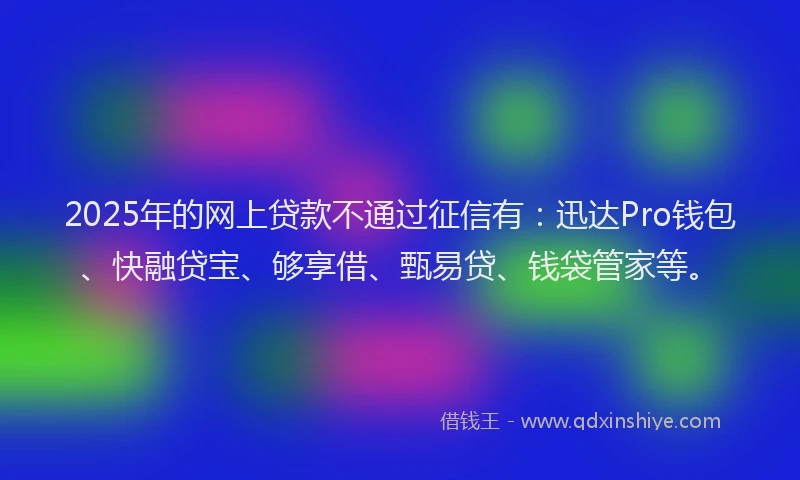 2025年的网上贷款不通过征信有：迅达Pro钱包、快融贷宝、够享借、甄易贷、钱袋管家等。