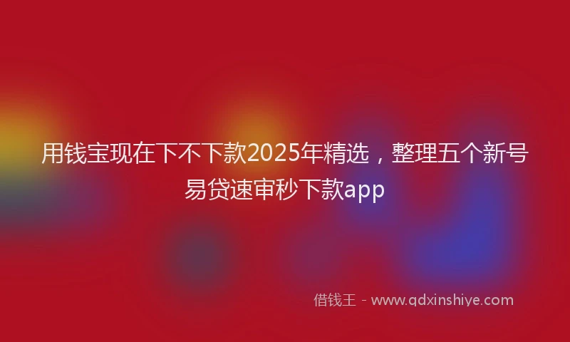 用钱宝现在下不下款2025年精选，整理五个新号易贷速审秒下款app