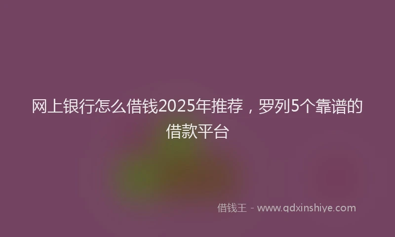 网上银行怎么借钱2025年推荐，罗列5个靠谱的借款平台