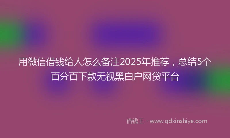 用微信借钱给人怎么备注2025年推荐，总结5个百分百下款无视黑白户网贷平台