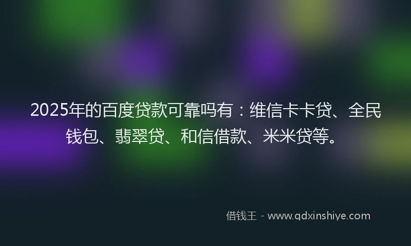 2025年的百度贷款可靠吗有：维信卡卡贷、全民钱包、翡翠贷、和信借款、米米贷等。