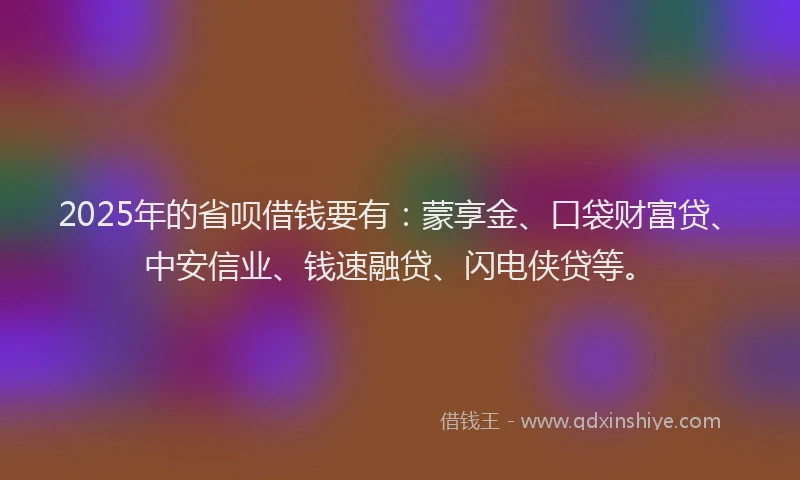 2025年的省呗借钱要有：蒙享金、口袋财富贷、中安信业、钱速融贷、闪电侠贷等。