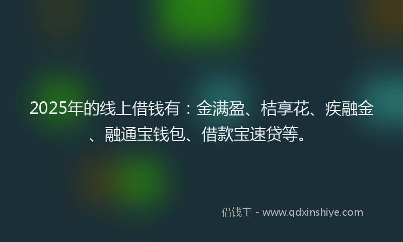 2025年的线上借钱有：金满盈、桔享花、疾融金、融通宝钱包、借款宝速贷等。