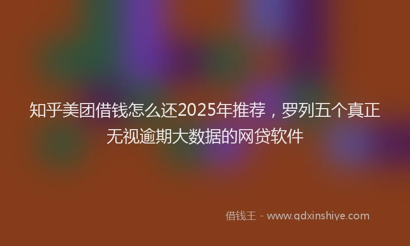 知乎美团借钱怎么还2025年推荐，罗列五个真正无视逾期大数据的网贷软件