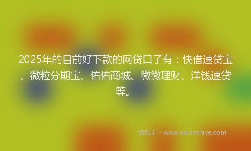 2025年的目前好下款的网贷口子有：快借速贷宝、微粒分期宝、佑佑商城、微微理财、洋钱速贷等。