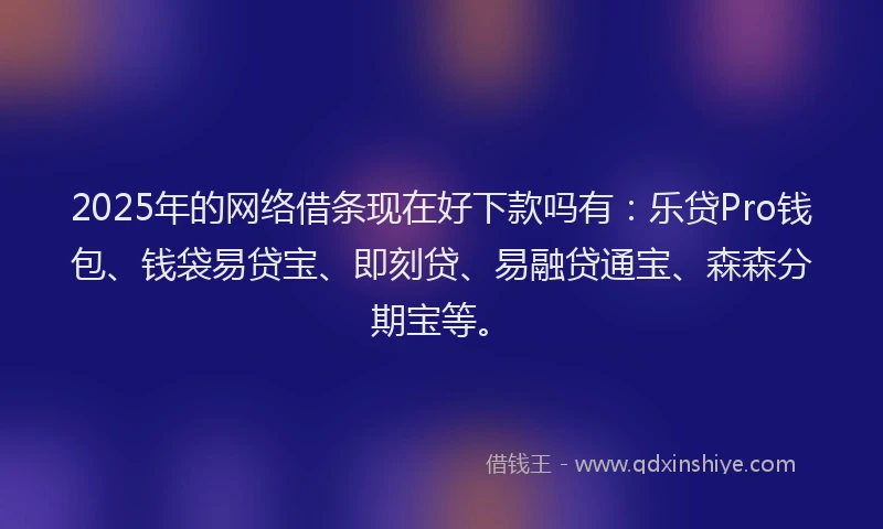 2025年的网络借条现在好下款吗有：乐贷Pro钱包、钱袋易贷宝、即刻贷、易融贷通宝、森森分期宝等。