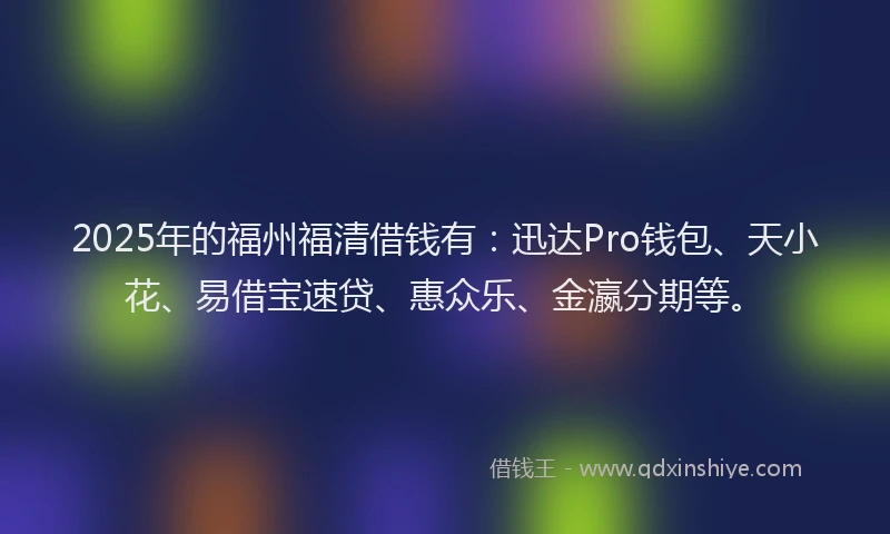 2025年的福州福清借钱有：迅达Pro钱包、天小花、易借宝速贷、惠众乐、金瀛分期等。
