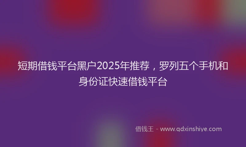 短期借钱平台黑户2025年推荐，罗列五个手机和身份证快速借钱平台