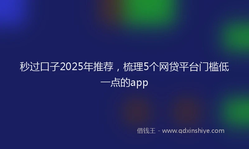 秒过口子2025年推荐，梳理5个网贷平台门槛低一点的app