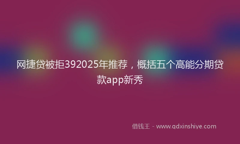 网捷贷被拒392025年推荐，概括五个高能分期贷款app新秀