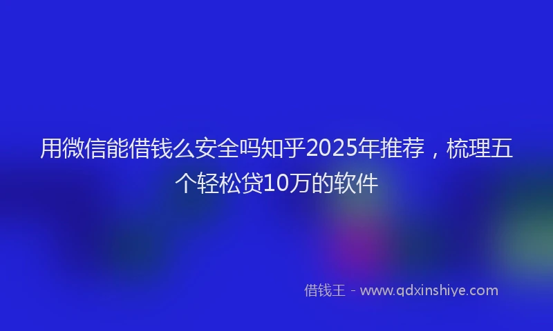 用微信能借钱么安全吗知乎2025年推荐，梳理五个轻松贷10万的软件