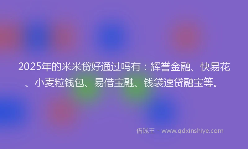 2025年的米米贷好通过吗有：辉誉金融、快易花、小麦粒钱包、易借宝融、钱袋速贷融宝等。