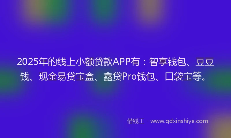 2025年的线上小额贷款APP有：智享钱包、豆豆钱、现金易贷宝盒、鑫贷Pro钱包、口袋宝等。