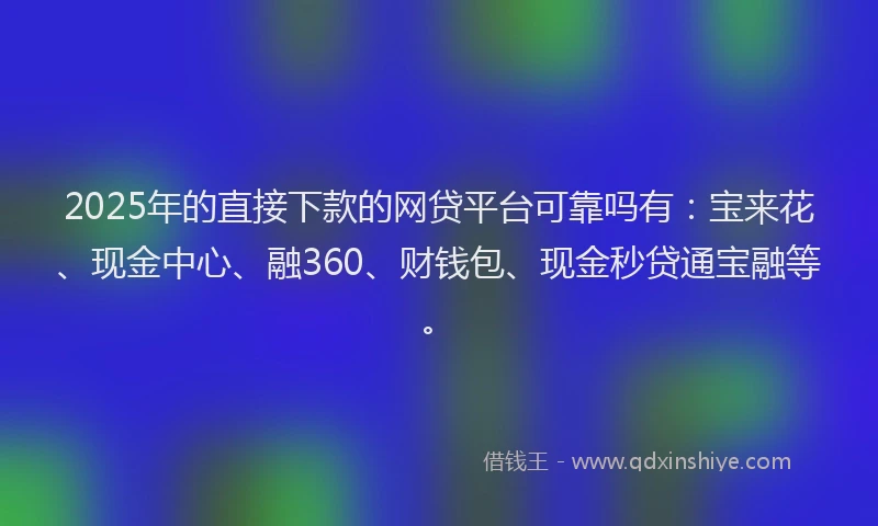 2025年的直接下款的网贷平台可靠吗有：宝来花、现金中心、融360、财钱包、现金秒贷通宝融等。