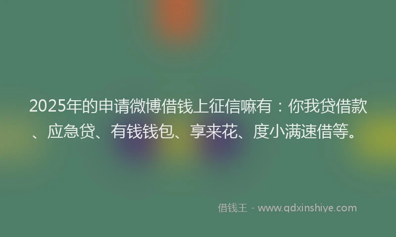 2025年的申请微博借钱上征信嘛有：你我贷借款、应急贷、有钱钱包、享来花、度小满速借等。