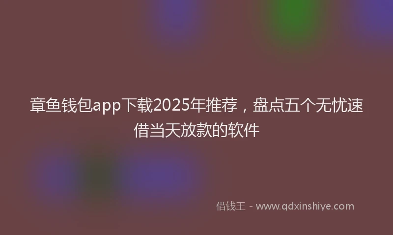 章鱼钱包app下载2025年推荐，盘点五个无忧速借当天放款的软件