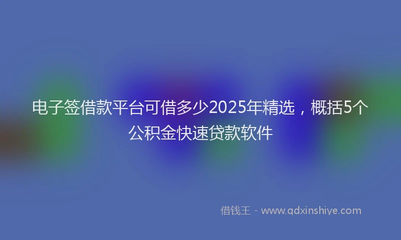 电子签借款平台可借多少2025年精选，概括5个公积金快速贷款软件