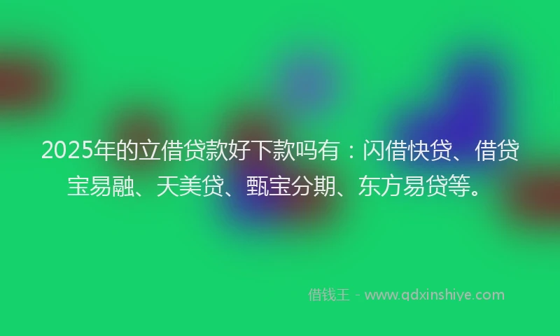 2025年的立借贷款好下款吗有：闪借快贷、借贷宝易融、天美贷、甄宝分期、东方易贷等。