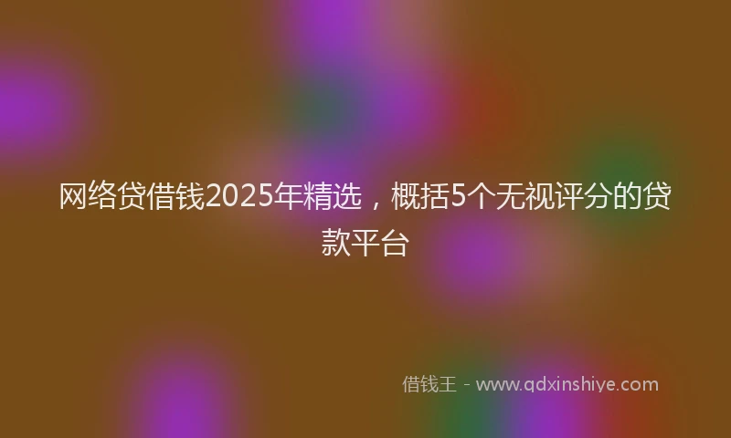 网络贷借钱2025年精选，概括5个无视评分的贷款平台