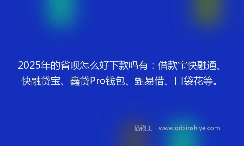 2025年的省呗怎么好下款吗有：借款宝快融通、快融贷宝、鑫贷Pro钱包、甄易借、口袋花等。