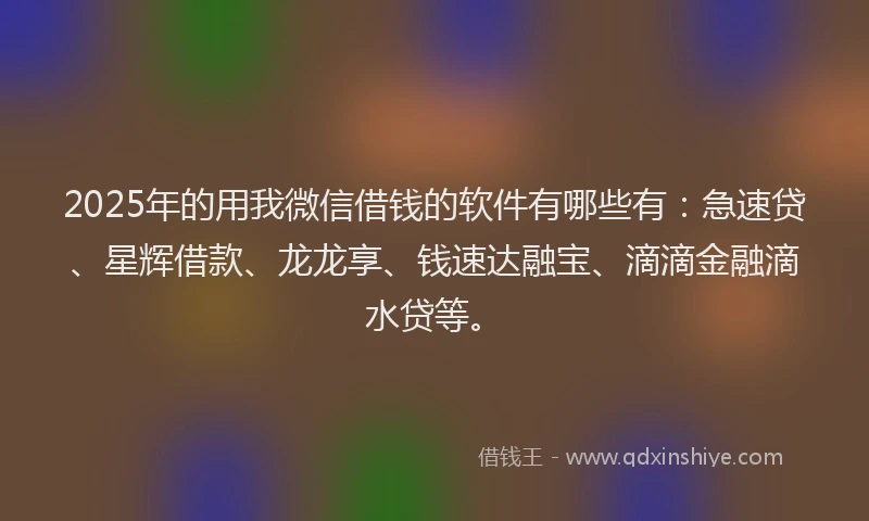 2025年的用我微信借钱的软件有哪些有：急速贷、星辉借款、龙龙享、钱速达融宝、滴滴金融滴水贷等。