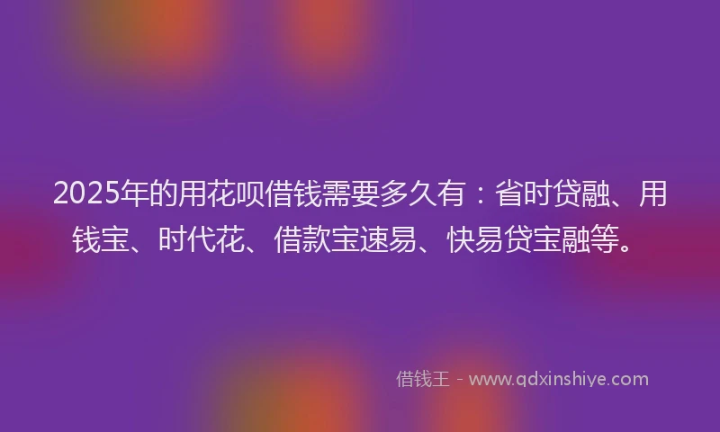 2025年的用花呗借钱需要多久有：省时贷融、用钱宝、时代花、借款宝速易、快易贷宝融等。