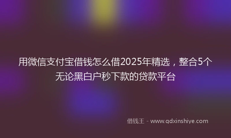 用微信支付宝借钱怎么借2025年精选，整合5个无论黑白户秒下款的贷款平台