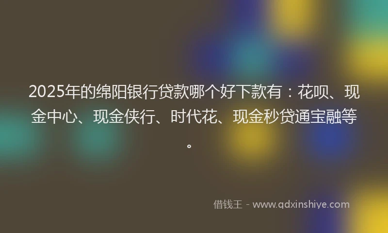 2025年的绵阳银行贷款哪个好下款有：花呗、现金中心、现金侠行、时代花、现金秒贷通宝融等。