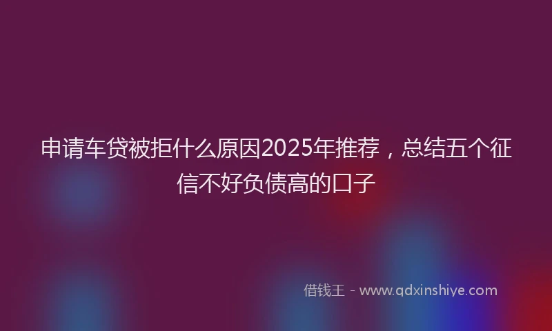 申请车贷被拒什么原因2025年推荐，总结五个征信不好负债高的口子