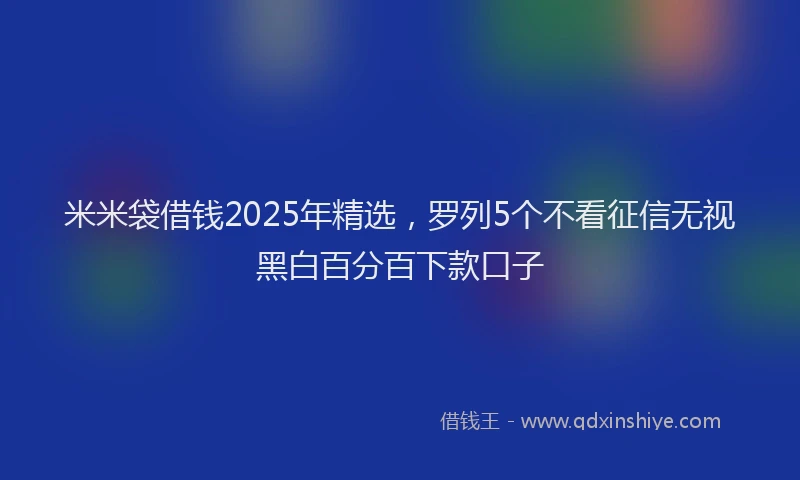米米袋借钱2025年精选，罗列5个不看征信无视黑白百分百下款口子