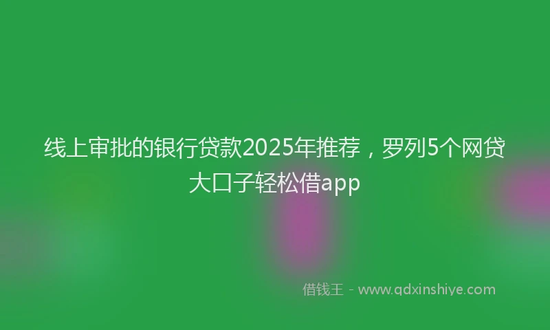 线上审批的银行贷款2025年推荐，罗列5个网贷大口子轻松借app
