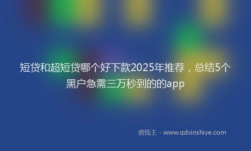 短贷和超短贷哪个好下款2025年推荐，总结5个黑户急需三万秒到的的app