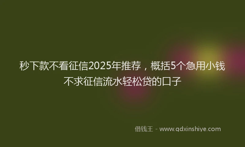 秒下款不看征信2025年推荐，概括5个急用小钱不求征信流水轻松贷的口子