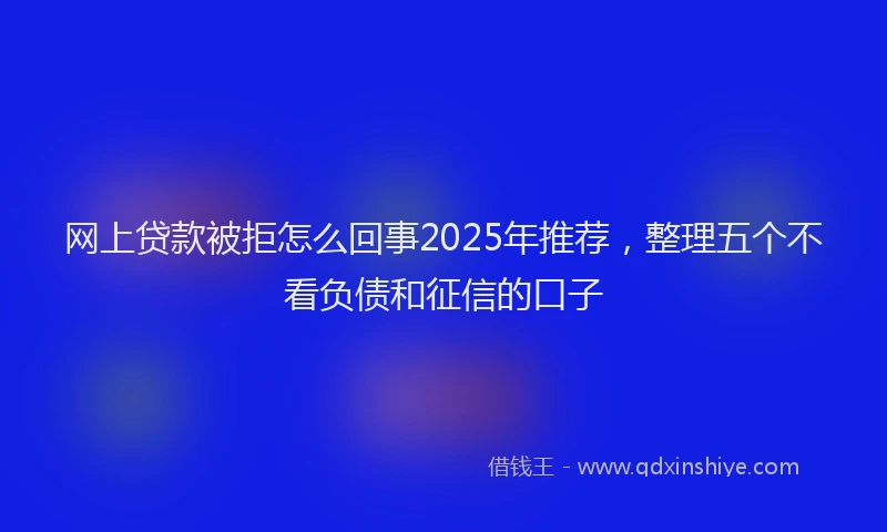 网上贷款被拒怎么回事2025年推荐，整理五个不看负债和征信的口子