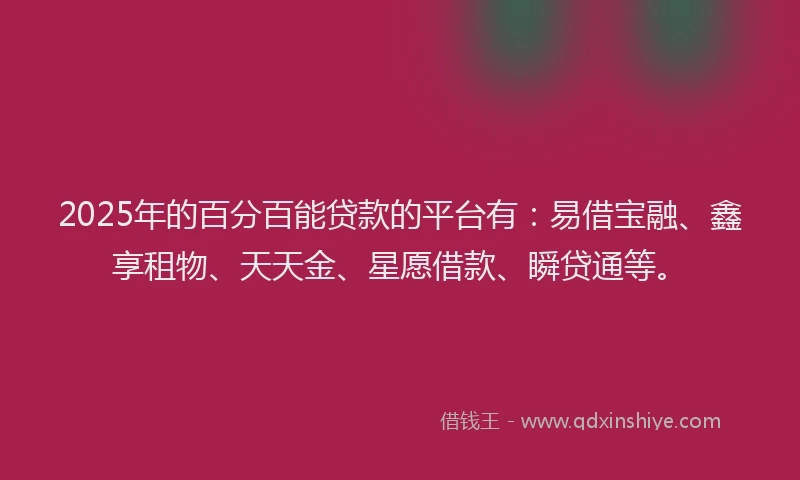 2025年的百分百能贷款的平台有：易借宝融、鑫享租物、天天金、星愿借款、瞬贷通等。