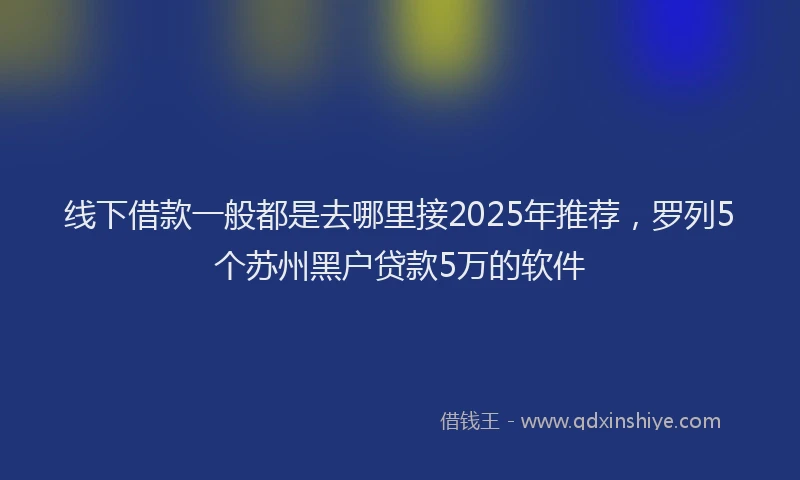 线下借款一般都是去哪里接2025年推荐，罗列5个苏州黑户贷款5万的软件