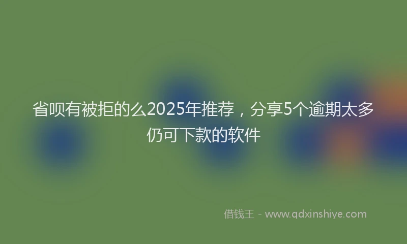 省呗有被拒的么2025年推荐，分享5个逾期太多仍可下款的软件