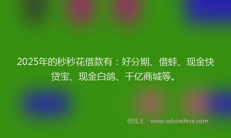 2025年的秒秒花借款有：好分期、借蛙、现金快贷宝、现金白鸽、千亿商城等。