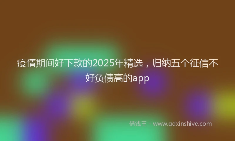 疫情期间好下款的2025年精选，归纳五个征信不好负债高的app