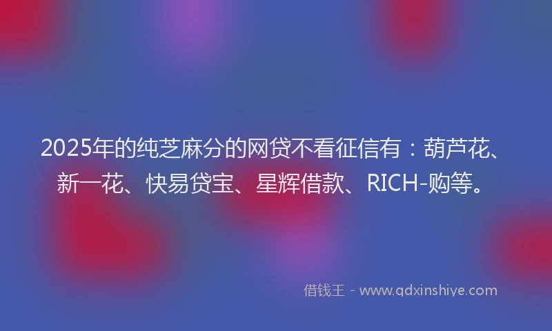 2025年的纯芝麻分的网贷不看征信有：葫芦花、新一花、快易贷宝、星辉借款、RICH-购等。