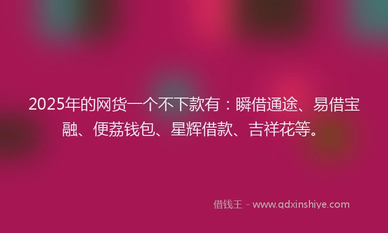 2025年的网货一个不下款有：瞬借通途、易借宝融、便荔钱包、星辉借款、吉祥花等。