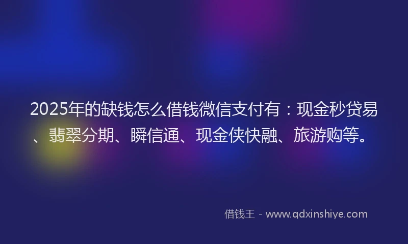 2025年的缺钱怎么借钱微信支付有：现金秒贷易、翡翠分期、瞬信通、现金侠快融、旅游购等。