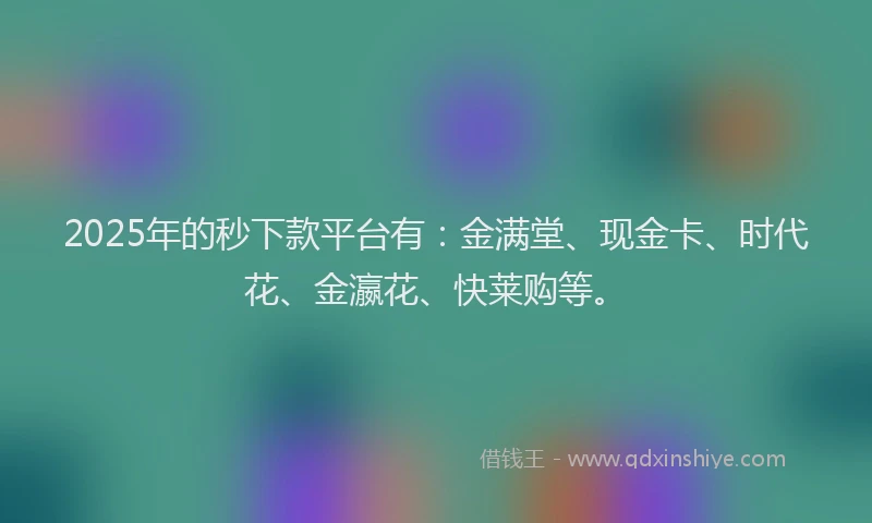 2025年的秒下款平台有：金满堂、现金卡、时代花、金瀛花、快莱购等。