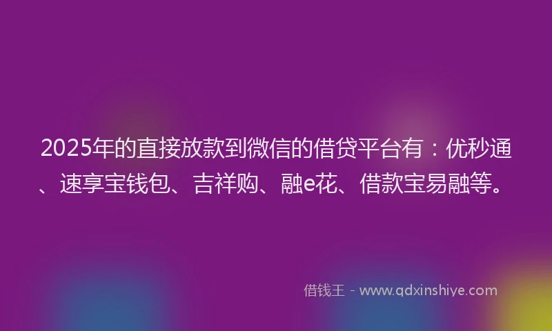 2025年的直接放款到微信的借贷平台有：优秒通、速享宝钱包、吉祥购、融e花、借款宝易融等。
