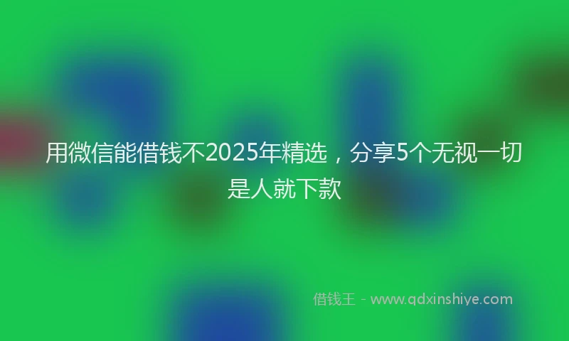 用微信能借钱不2025年精选，分享5个无视一切是人就下款