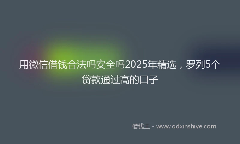 用微信借钱合法吗安全吗2025年精选，罗列5个贷款通过高的口子