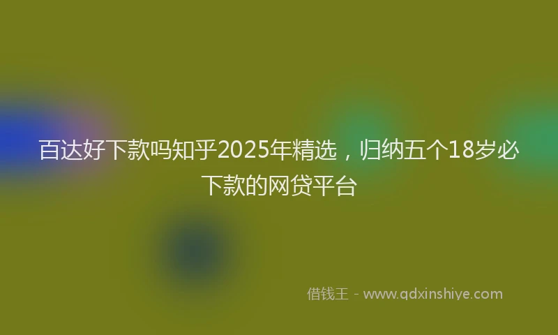 百达好下款吗知乎2025年精选，归纳五个18岁必下款的网贷平台